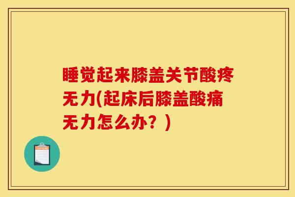 睡觉起来膝盖关节酸疼无力(起床后膝盖酸痛无力怎么办?) 睡觉起来膝盖关节酸疼无力(起床后膝盖酸痛无力怎么办?)