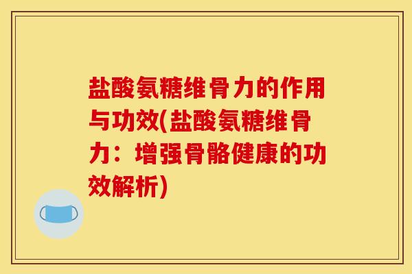 盐酸氨糖维骨力的作用与功效(盐酸氨糖维骨力：增强骨骼健康的功效解析)
