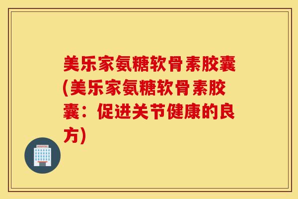 美乐家氨糖软骨素胶囊(美乐家氨糖软骨素胶囊:促进关节健康的良方) 美乐家氨糖软骨素胶囊(美乐家氨糖软骨素胶囊:促进关节健康的良方)