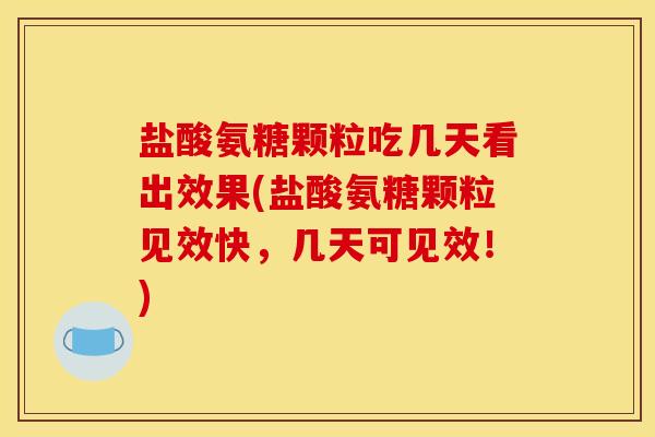 盐酸氨糖颗粒吃几天看出效果(盐酸氨糖颗粒见效快，几天可见效！)