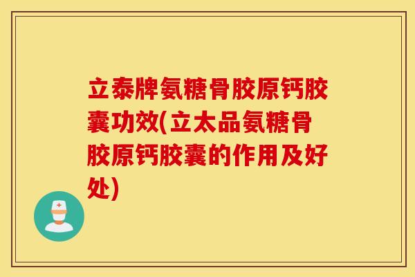 立泰牌氨糖骨胶原钙胶囊功效(立太品氨糖骨胶原钙胶囊的作用及好处)