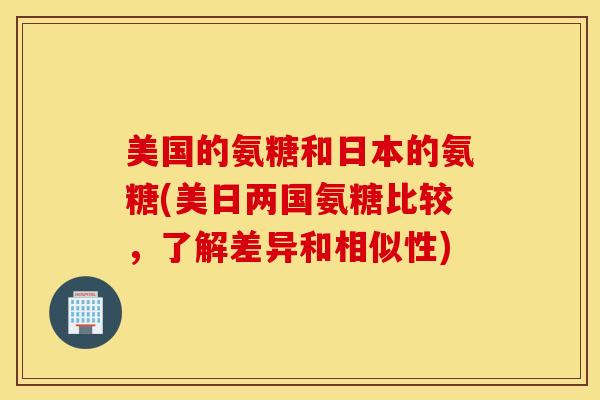 美国的氨糖和日本的氨糖(美日两国氨糖比较，了解差异和相似性)