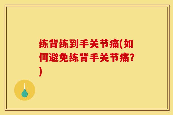 练背练到手关节痛(如何避免练背手关节痛?) 练背练到手关节痛(如何避免练背手关节痛?)