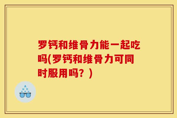 罗钙和维骨力能一起吃吗(罗钙和维骨力可同时服用吗？)