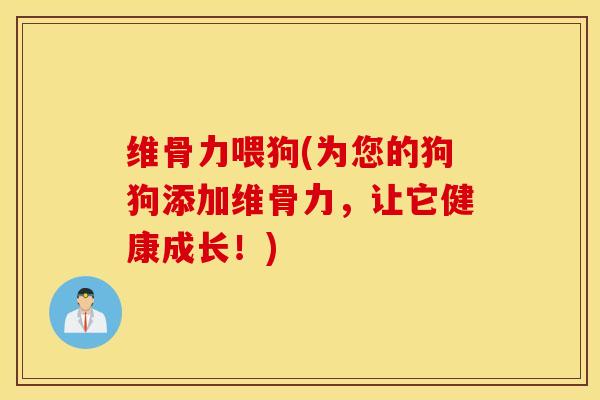 维骨力喂狗(为您的狗狗添加维骨力，让它健康成长！)
