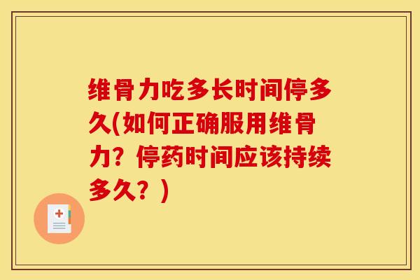 维骨力吃多长时间停多久(如何正确服用维骨力？停药时间应该持续多久？)