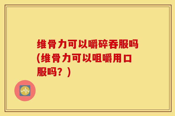 维骨力可以嚼碎吞服吗(维骨力可以咀嚼用口服吗？)