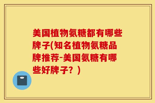 美国植物氨糖都有哪些牌子(知名植物氨糖品牌推荐-美国氨糖有哪些好牌子？)