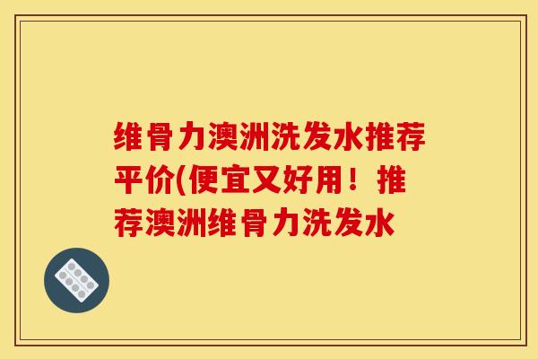 维骨力澳洲洗发水推荐平价(便宜又好用!推荐澳洲维骨力洗发水 维骨力澳洲洗发水推荐平价(便宜又好用!推荐澳洲维骨力洗发水