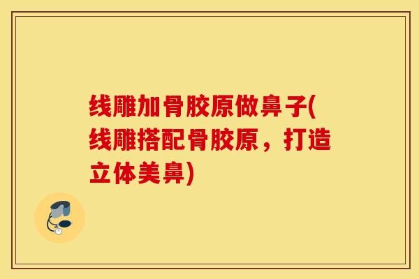 线雕加骨胶原做鼻子(线雕搭配骨胶原，打造立体美鼻)