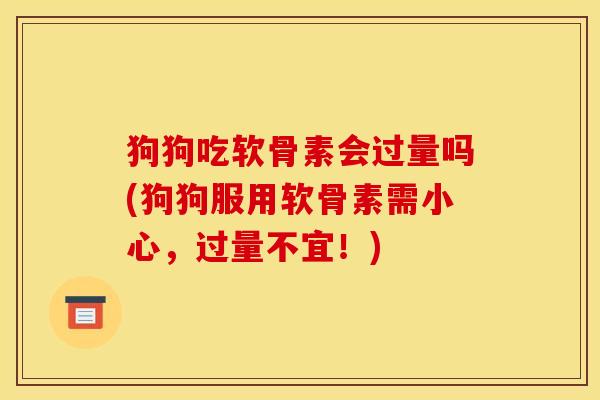 狗狗吃软骨素会过量吗(狗狗服用软骨素需小心，过量不宜！)