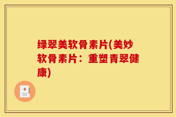 绿翠美软骨素片(美妙软骨素片：重塑青翠健康)
