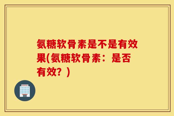 氨糖软骨素是不是有效果(氨糖软骨素：是否有效？)
