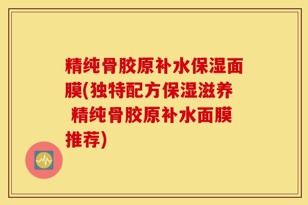 精纯骨胶原补水保湿面膜(独特配方保湿滋养 精纯骨胶原补水面膜推荐)