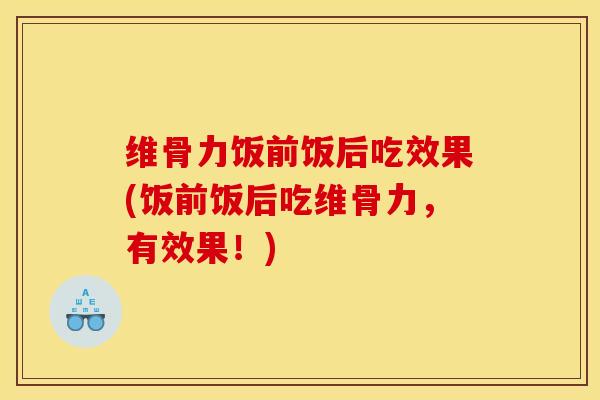 维骨力饭前饭后吃效果(饭前饭后吃维骨力，有效果！)
