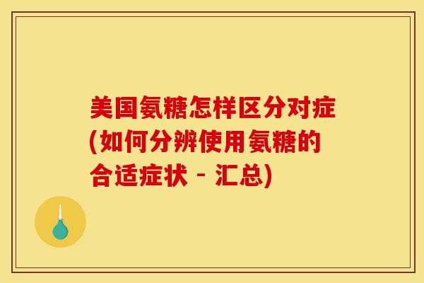 美国氨糖怎样区分对症(如何分辨使用氨糖的合适症状 - 汇总)
