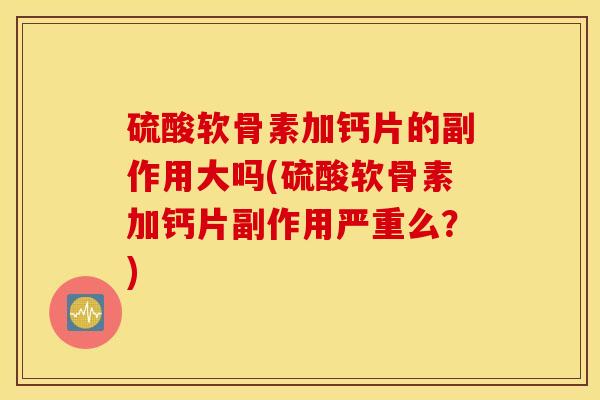 硫酸软骨素加钙片的副作用大吗(硫酸软骨素加钙片副作用严重么?) 硫酸软骨素加钙片的副作用大吗(硫酸软骨素加钙片副作用严重么?)