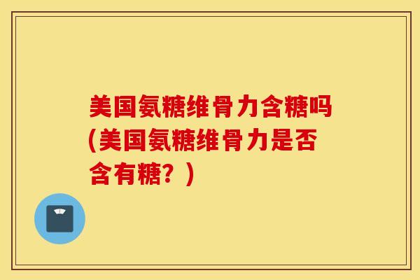 美国氨糖维骨力含糖吗(美国氨糖维骨力是否含有糖？)