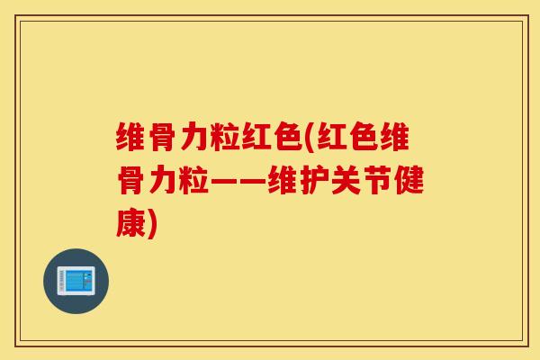 维骨力粒红色(红色维骨力粒——维护关节健康) 维骨力粒红色(红色维骨力粒——维护关节健康)