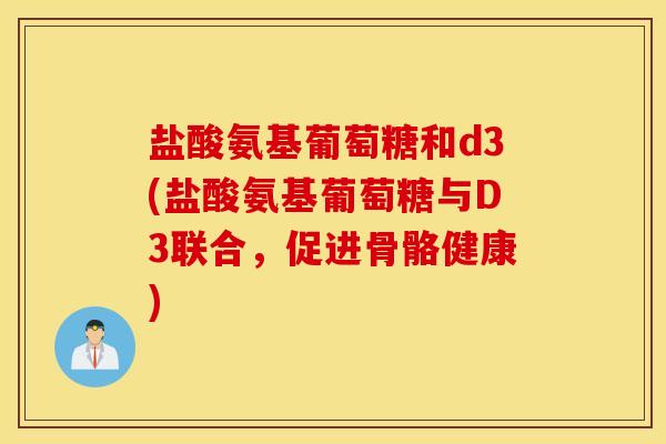 盐酸氨基葡萄糖和d3(盐酸氨基葡萄糖与D3联合，促进骨骼健康)
