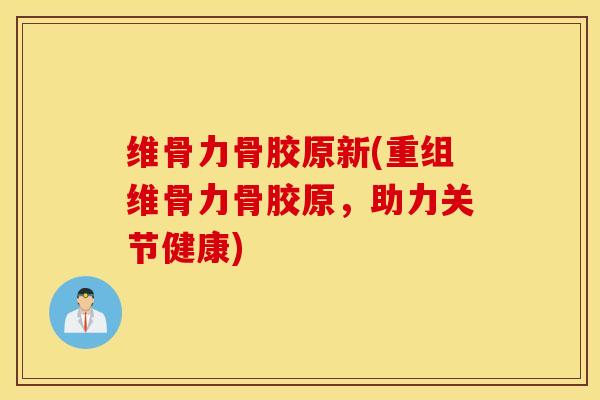维骨力骨胶原新(重组维骨力骨胶原，助力关节健康)