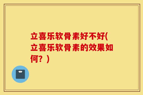 立喜乐软骨素好不好(立喜乐软骨素的效果如何？)