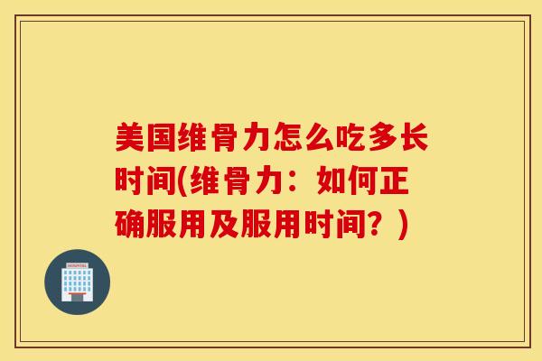 美国维骨力怎么吃多长时间(维骨力：如何正确服用及服用时间？)