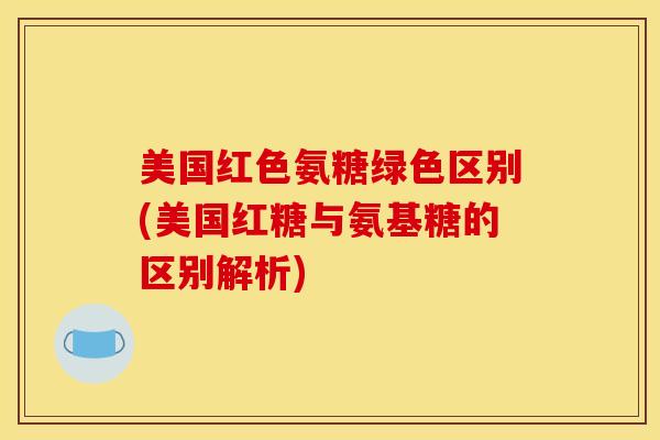 美国红色氨糖绿色区别(美国红糖与氨基糖的区别解析)