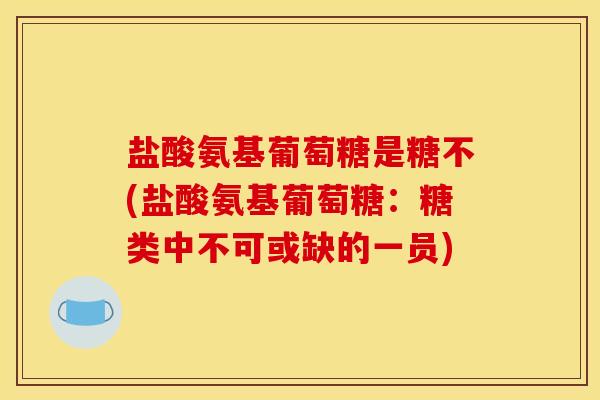 盐酸氨基葡萄糖是糖不(盐酸氨基葡萄糖:糖类中不可或缺的一员) 盐酸氨基葡萄糖是糖不(盐酸氨基葡萄糖:糖类中不可或缺的一员)
