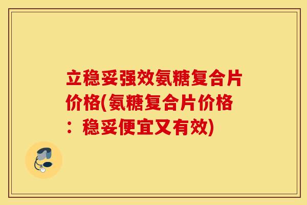 立稳妥强效氨糖复合片价格(氨糖复合片价格：稳妥便宜又有效)