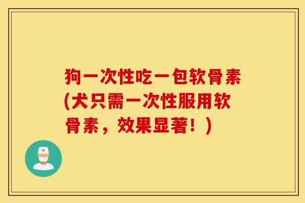 狗一次性吃一包软骨素(犬只需一次性服用软骨素，效果显著！)