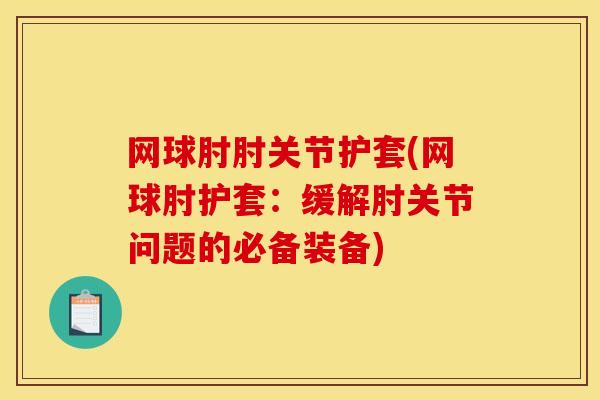 网球肘肘关节护套(网球肘护套：缓解肘关节问题的必备装备)