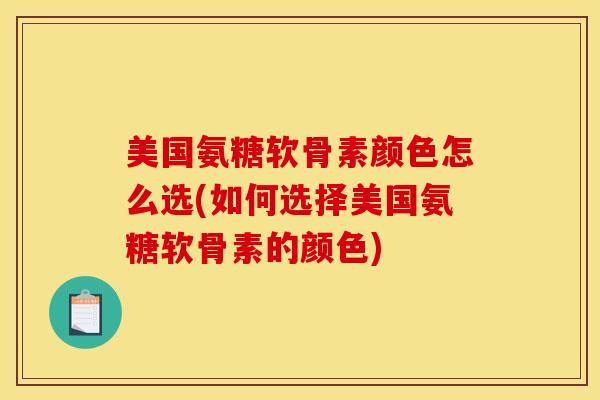 美国氨糖软骨素颜色怎么选(如何选择美国氨糖软骨素的颜色) 美国氨糖软骨素颜色怎么选(如何选择美国氨糖软骨素的颜色)