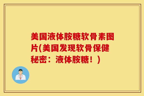 美国液体胺糖软骨素图片(美国发现软骨保健秘密：液体胺糖！)