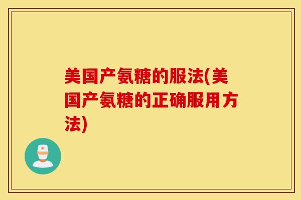 美国产氨糖的服法(美国产氨糖的正确服用方法) 美国产氨糖的服法(美国产氨糖的正确服用方法)