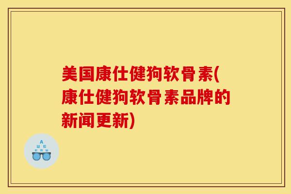 美国康仕健狗软骨素(康仕健狗软骨素品牌的新闻更新)