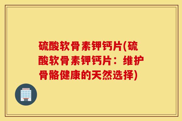 硫酸软骨素钾钙片(硫酸软骨素钾钙片：维护骨骼健康的天然选择)