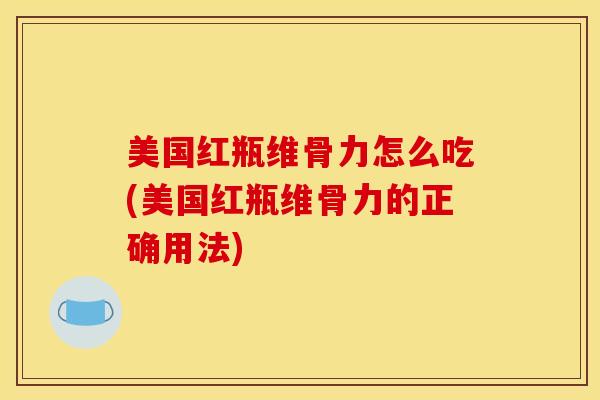 美国红瓶维骨力怎么吃(美国红瓶维骨力的正确用法)