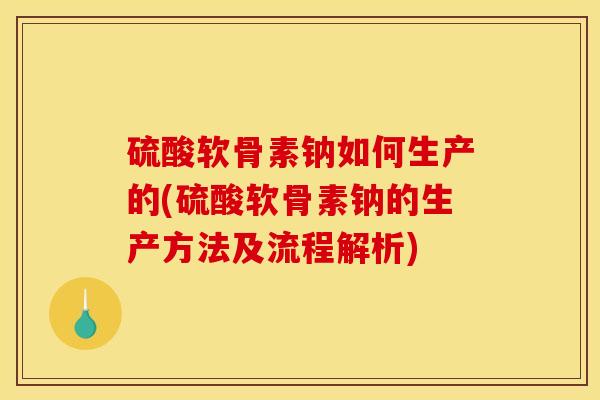 硫酸软骨素钠如何生产的(硫酸软骨素钠的生产方法及流程解析)