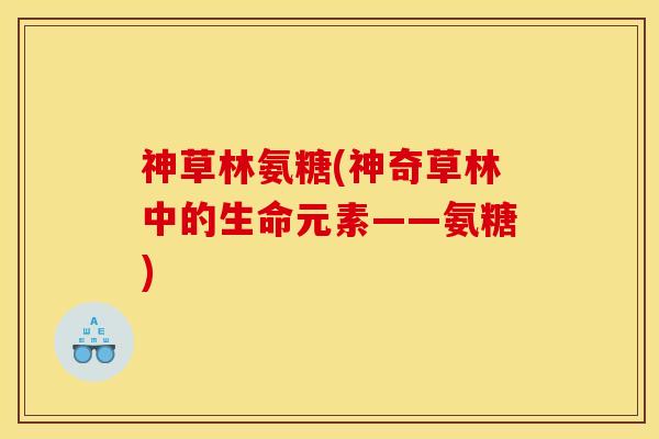 神草林氨糖(神奇草林中的生命元素——氨糖)