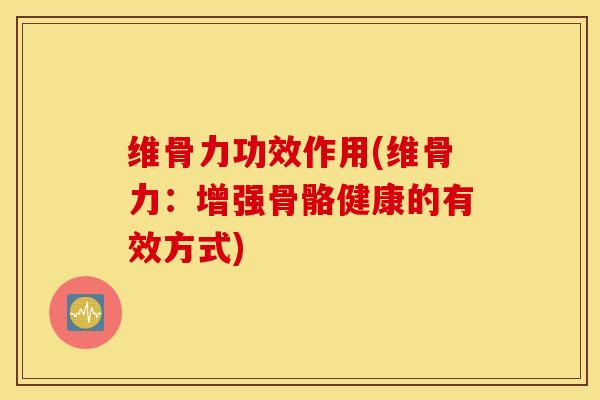 维骨力功效作用(维骨力：增强骨骼健康的有效方式)