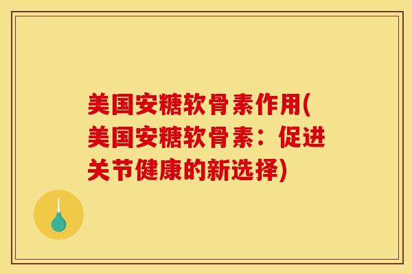 美国安糖软骨素作用(美国安糖软骨素：促进关节健康的新选择)