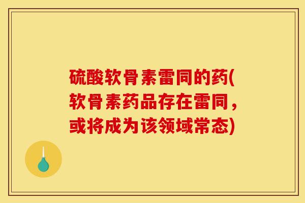 硫酸软骨素雷同的药(软骨素药品存在雷同，或将成为该领域常态)