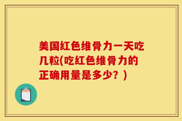 美国红色维骨力一天吃几粒(吃红色维骨力的正确用量是多少?) 美国红色维骨力一天吃几粒(吃红色维骨力的正确用量是多少?)