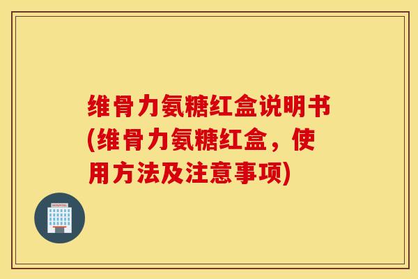 维骨力氨糖红盒说明书(维骨力氨糖红盒，使用方法及注意事项)