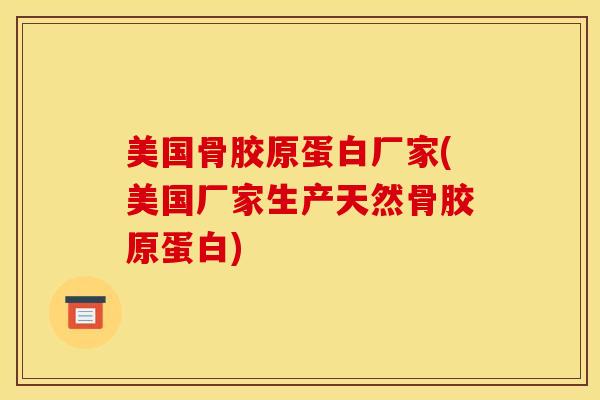 美国骨胶原蛋白厂家(美国厂家生产天然骨胶原蛋白)