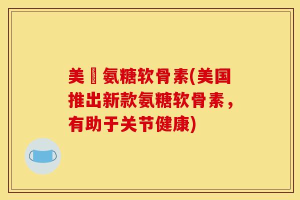 美囯氨糖软骨素(美国推出新款氨糖软骨素，有助于关节健康)