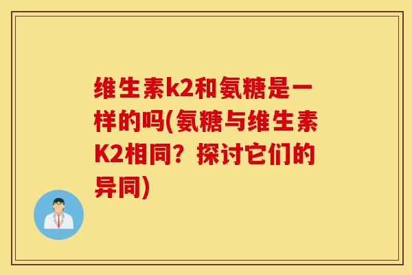 维生素k2和氨糖是一样的吗(氨糖与维生素K2相同？探讨它们的异同)