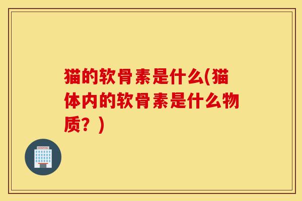 猫的软骨素是什么(猫体内的软骨素是什么物质？)