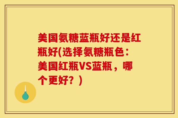 美国氨糖蓝瓶好还是红瓶好(选择氨糖瓶色：美国红瓶VS蓝瓶，哪个更好？)